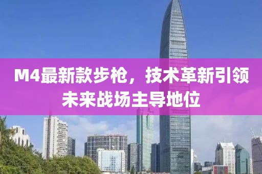 M4最新款步枪，技术革新引领未来战场主导地位