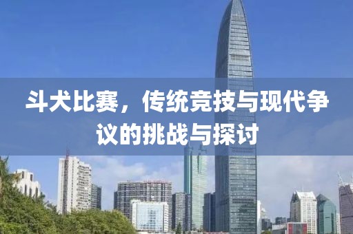 斗犬比赛，传统竞技与现代争议的挑战与探讨
