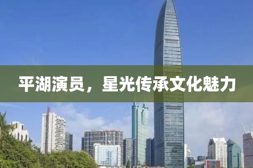 平湖演员，星光传承文化魅力