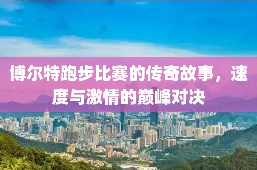 博尔特跑步比赛的传奇故事，速度与激情的巅峰对决