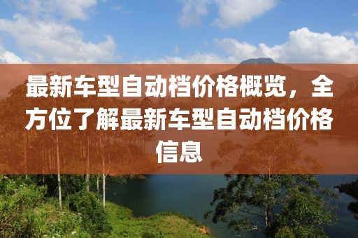最新车型自动档价格概览，全方位了解最新车型自动档价格信息