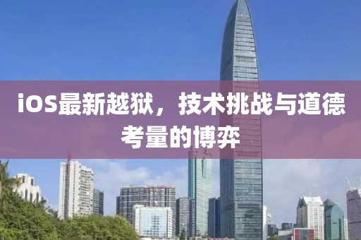 iOS最新越狱，技术挑战与道德考量的博弈