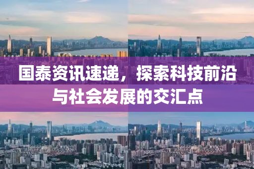国泰资讯速递，探索科技前沿与社会发展的交汇点