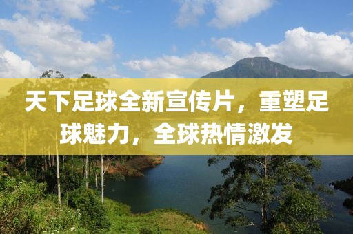 天下足球全新宣传片，重塑足球魅力，全球热情激发