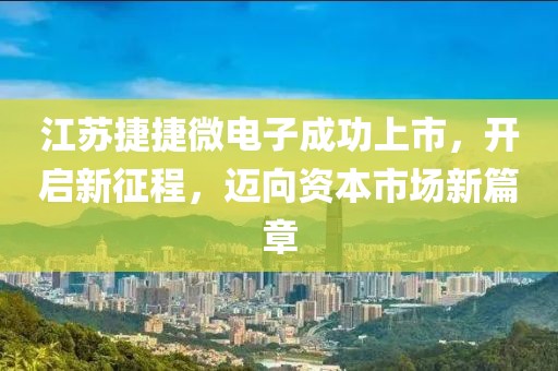 江苏捷捷微电子成功上市，开启新征程，迈向资本市场新篇章