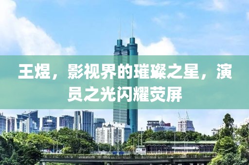 王煜，影视界的璀璨之星，演员之光闪耀荧屏