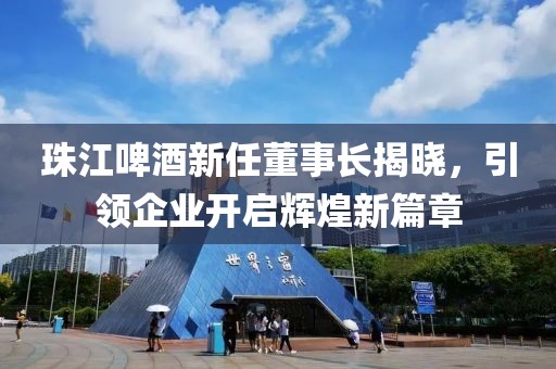 珠江啤酒新任董事长揭晓，引领企业开启辉煌新篇章
