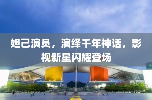 妲己演员，演绎千年神话，影视新星闪耀登场