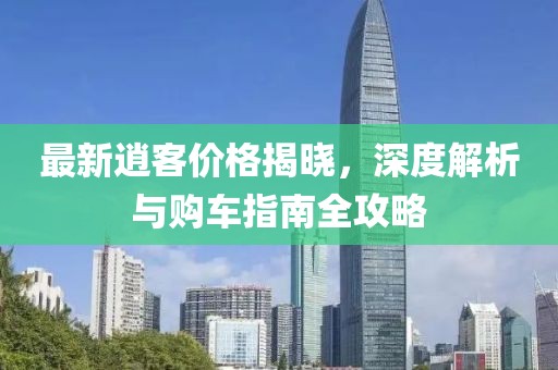 最新逍客价格揭晓，深度解析与购车指南全攻略