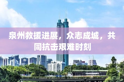 泉州救援进展，众志成城，共同抗击艰难时刻