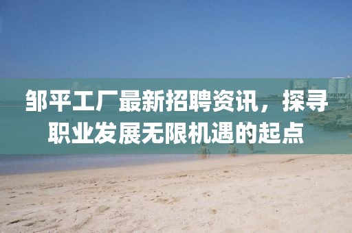 邹平工厂最新招聘资讯，探寻职业发展无限机遇的起点