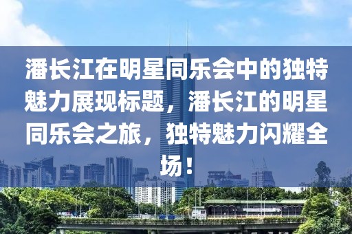 潘长江在明星同乐会中的独特魅力展现标题，潘长江的明星同乐会之旅，独特魅力闪耀全场！