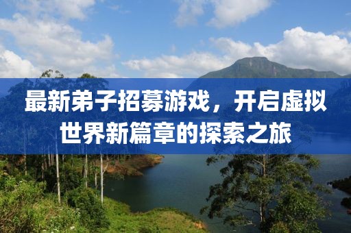 最新弟子招募游戏，开启虚拟世界新篇章的探索之旅