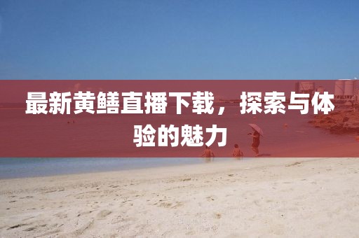 最新黄鳝直播下载，探索与体验的魅力