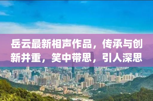 岳云最新相声作品，传承与创新并重，笑中带思，引人深思