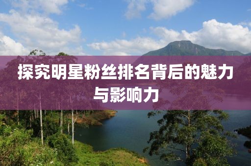 探究明星粉丝排名背后的魅力与影响力