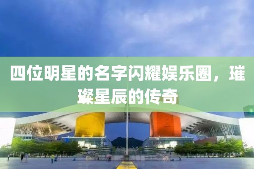 四位明星的名字闪耀娱乐圈，璀璨星辰的传奇