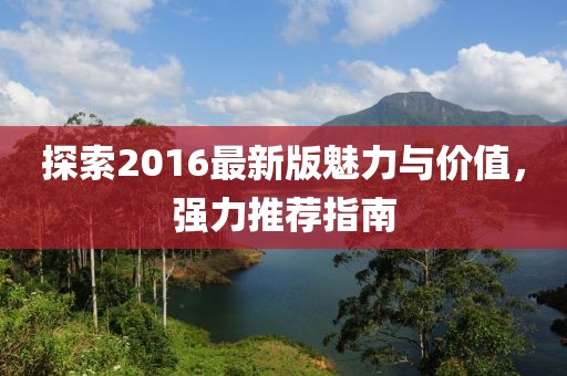 探索2016最新版魅力与价值，强力推荐指南