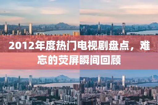 2012年度热门电视剧盘点，难忘的荧屏瞬间回顾