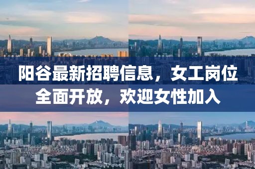 阳谷最新招聘信息，女工岗位全面开放，欢迎女性加入