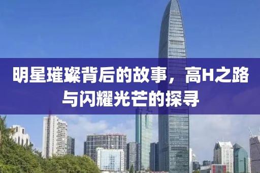 明星璀璨背后的故事，高H之路与闪耀光芒的探寻