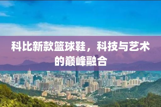 科比新款篮球鞋，科技与艺术的巅峰融合