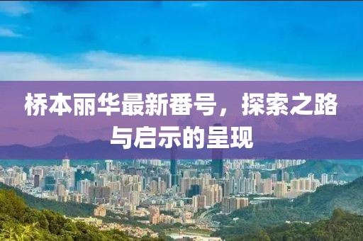 桥本丽华最新番号，探索之路与启示的呈现
