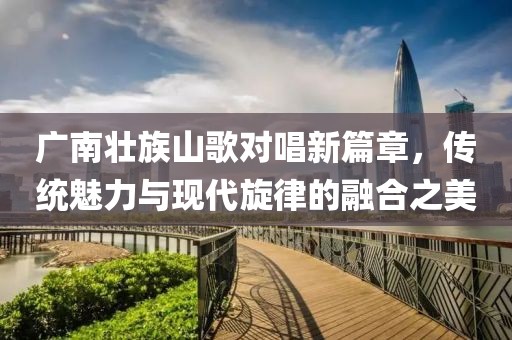 广南壮族山歌对唱新篇章，传统魅力与现代旋律的融合之美