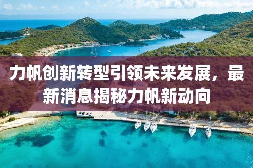 力帆创新转型引领未来发展，最新消息揭秘力帆新动向