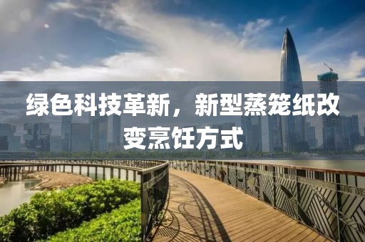 绿色科技革新，新型蒸笼纸改变烹饪方式