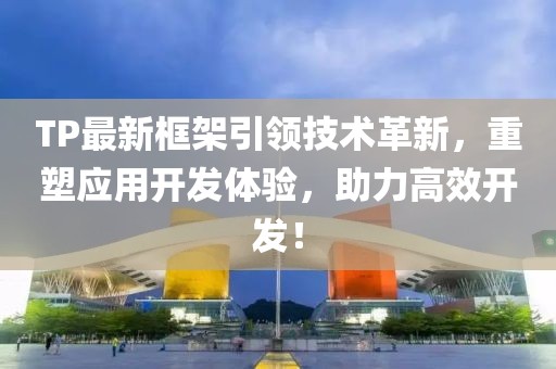 TP最新框架引领技术革新，重塑应用开发体验，助力高效开发！
