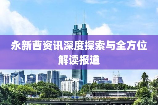 永新曹资讯深度探索与全方位解读报道
