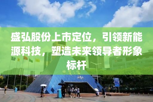 盛弘股份上市定位，引领新能源科技，塑造未来领导者形象标杆