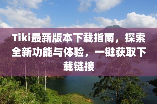 Tiki最新版本下载指南，探索全新功能与体验，一键获取下载链接