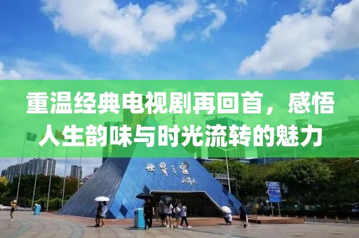 重温经典电视剧再回首，感悟人生韵味与时光流转的魅力