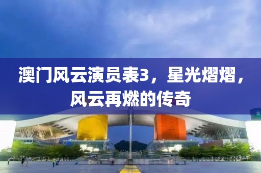澳门风云演员表3，星光熠熠，风云再燃的传奇