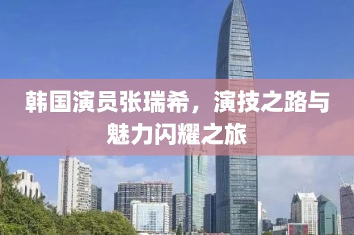 韩国演员张瑞希，演技之路与魅力闪耀之旅