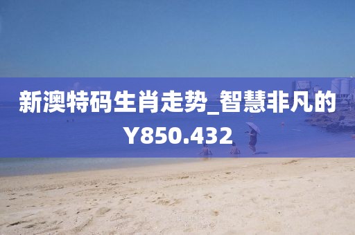 新澳特码生肖走势_智慧非凡的Y850.432