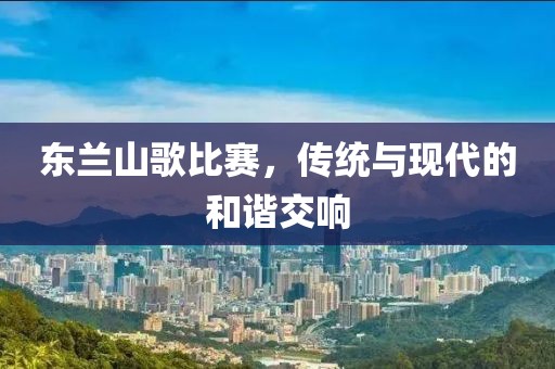 东兰山歌比赛，传统与现代的和谐交响