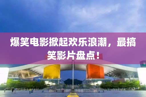 爆笑电影掀起欢乐浪潮，最搞笑影片盘点！