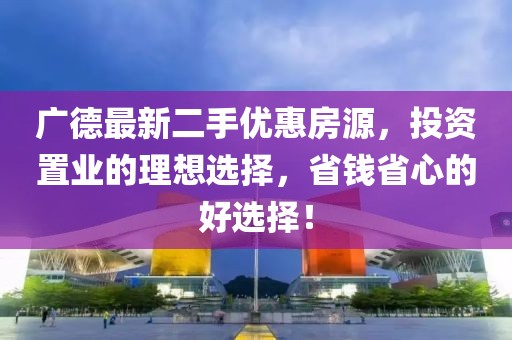 广德最新二手优惠房源，投资置业的理想选择，省钱省心的好选择！