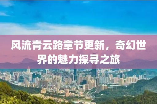 风流青云路章节更新，奇幻世界的魅力探寻之旅