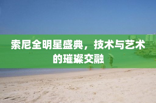 索尼全明星盛典，技术与艺术的璀璨交融