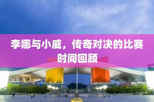 李娜与小威，传奇对决的比赛时间回顾