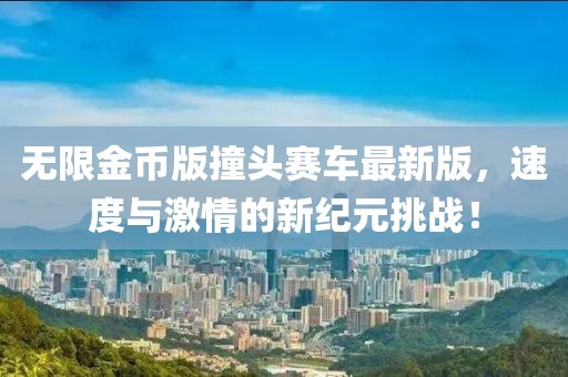无限金币版撞头赛车最新版，速度与激情的新纪元挑战！