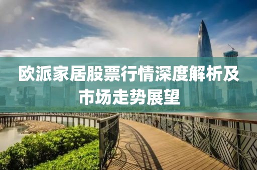 欧派家居股票行情深度解析及市场走势展望