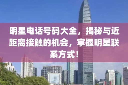 明星电话号码大全，揭秘与近距离接触的机会，掌握明星联系方式！
