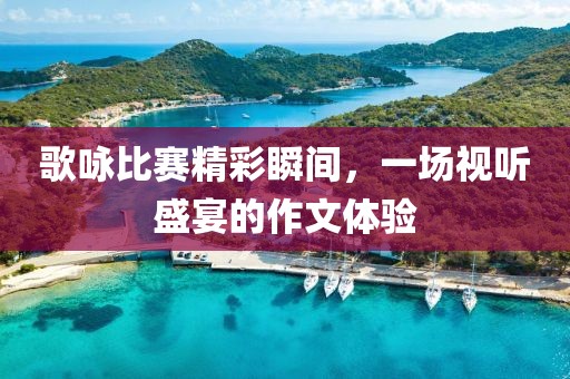 歌咏比赛精彩瞬间，一场视听盛宴的作文体验