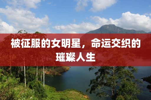 被征服的女明星，命运交织的璀璨人生