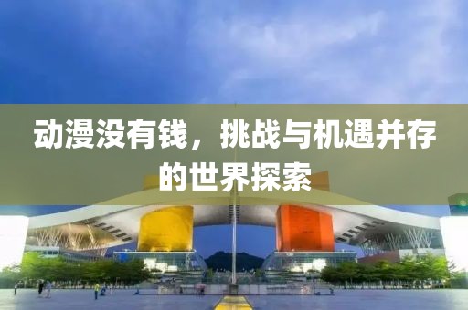 动漫没有钱，挑战与机遇并存的世界探索